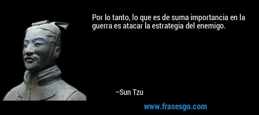 Por lo tanto, lo que es de suma importancia en la guerra es atacar la estrategia del enemigo. – Sun Tzu