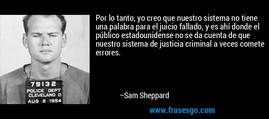 Por lo tanto, yo creo que nuestro sistema no tiene una palabra para el juicio fallado, y es ahí donde el público estadounidense no se da cuenta de que nuestro sistema de justicia criminal a veces comete errores. – Sam Sheppard