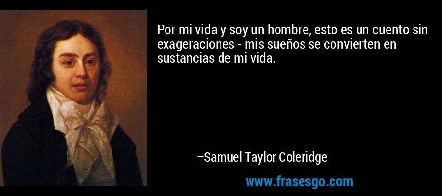 Por mi vida y soy un hombre, esto es un cuento sin exageraciones - mis sueños se convierten en sustancias de mi vida. – Samuel Taylor Coleridge