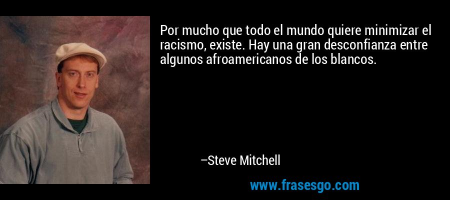 Por mucho que todo el mundo quiere minimizar el racismo, existe. Hay una gran desconfianza entre algunos afroamericanos de los blancos. – Steve Mitchell