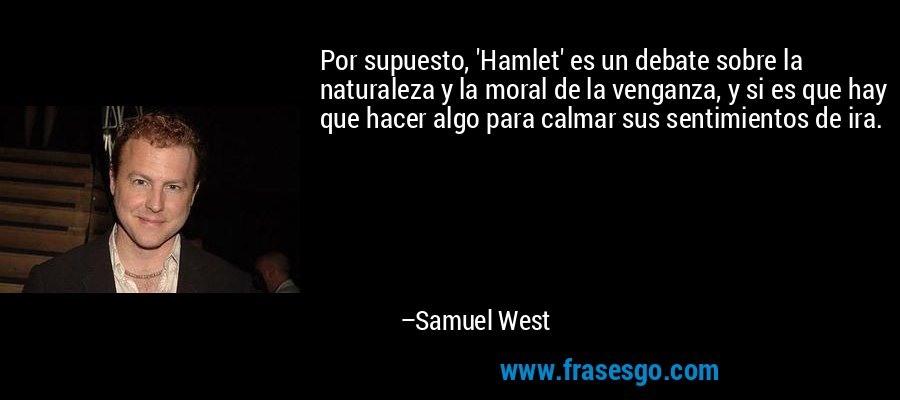 Por supuesto, 'Hamlet' es un debate sobre la naturaleza y la moral de la venganza, y si es que hay que hacer algo para calmar sus sentimientos de ira. – Samuel West
