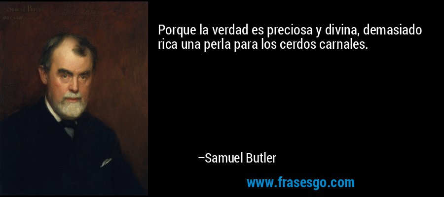 Porque la verdad es preciosa y divina, demasiado rica una perla para los cerdos carnales. – Samuel Butler
