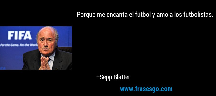 Porque me encanta el fútbol y amo a los futbolistas. – Sepp Blatter