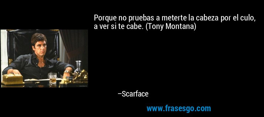 Porque no pruebas a meterte la cabeza por el culo, a ver si te cabe. (Tony Montana) – Scarface