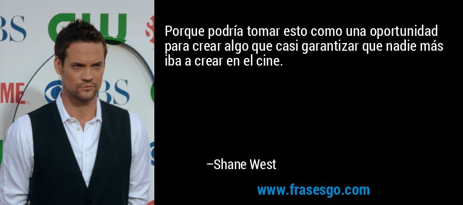 Porque podría tomar esto como una oportunidad para crear algo que casi garantizar que nadie más iba a crear en el cine. – Shane West