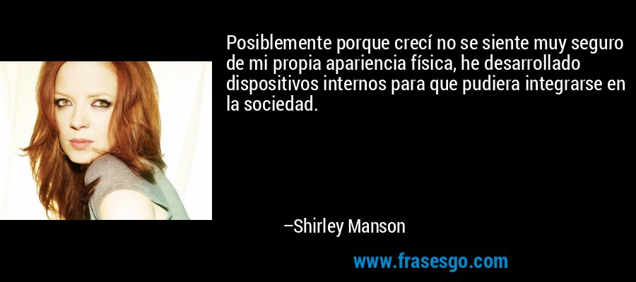 Posiblemente porque crecí no se siente muy seguro de mi propia apariencia física, he desarrollado dispositivos internos para que pudiera integrarse en la sociedad. – Shirley Manson