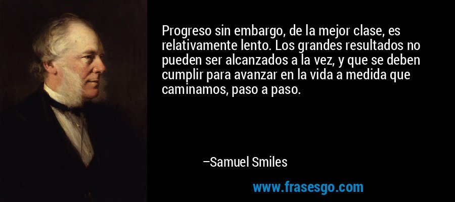 Progreso sin embargo, de la mejor clase, es relativamente lento. Los grandes resultados no pueden ser alcanzados a la vez, y que se deben cumplir para avanzar en la vida a medida que caminamos, paso a paso. – Samuel Smiles