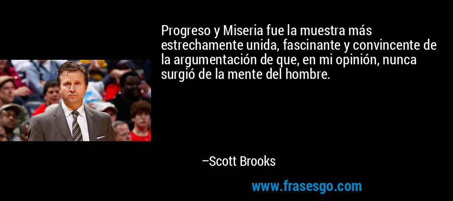 Progreso y Miseria fue la muestra más estrechamente unida, fascinante y convincente de la argumentación de que, en mi opinión, nunca surgió de la mente del hombre. – Scott Brooks