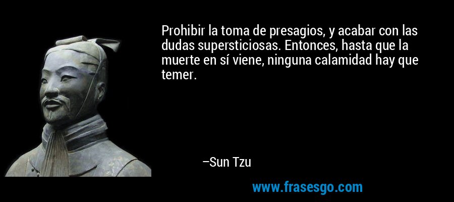 Prohibir la toma de presagios, y acabar con las dudas supersticiosas. Entonces, hasta que la muerte en sí viene, ninguna calamidad hay que temer. – Sun Tzu