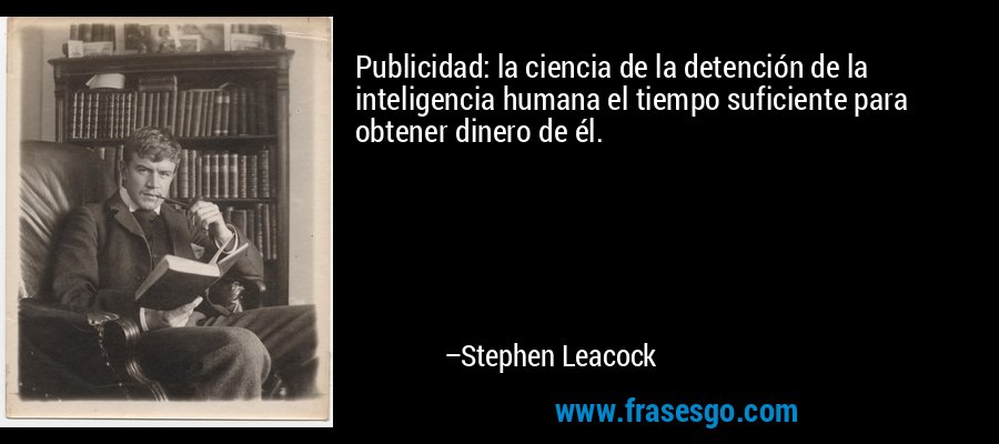 Publicidad: la ciencia de la detención de la inteligencia humana el tiempo suficiente para obtener dinero de él. – Stephen Leacock