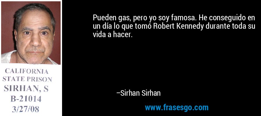 Pueden gas, pero yo soy famosa. He conseguido en un día lo que tomó Robert Kennedy durante toda su vida a hacer. – Sirhan Sirhan