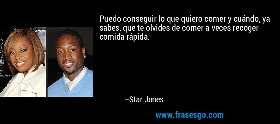 Puedo conseguir lo que quiero comer y cuándo, ya sabes, que te olvides de comer a veces recoger comida rápida. – Star Jones