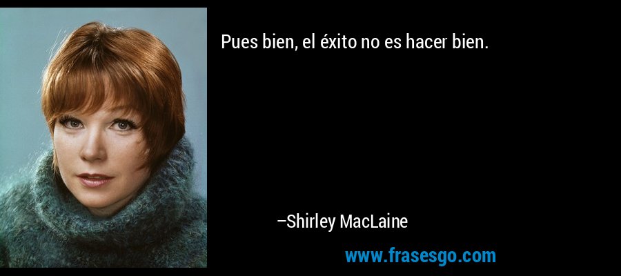 Pues bien, el éxito no es hacer bien. – Shirley MacLaine