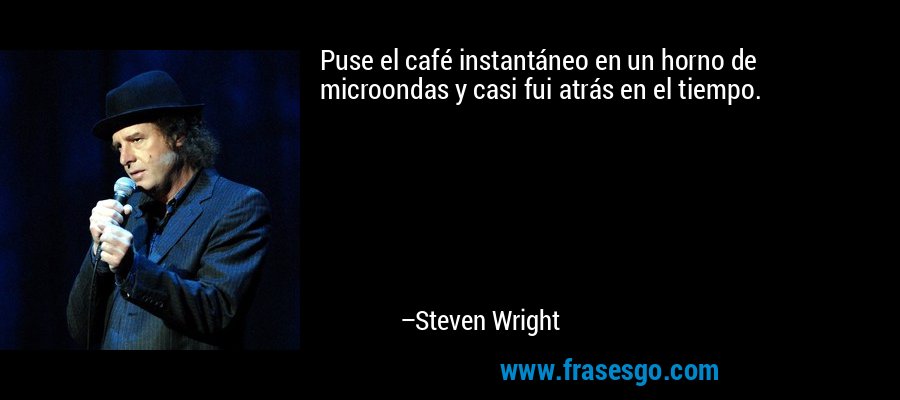 Puse el café instantáneo en un horno de microondas y casi fui atrás en el tiempo. – Steven Wright