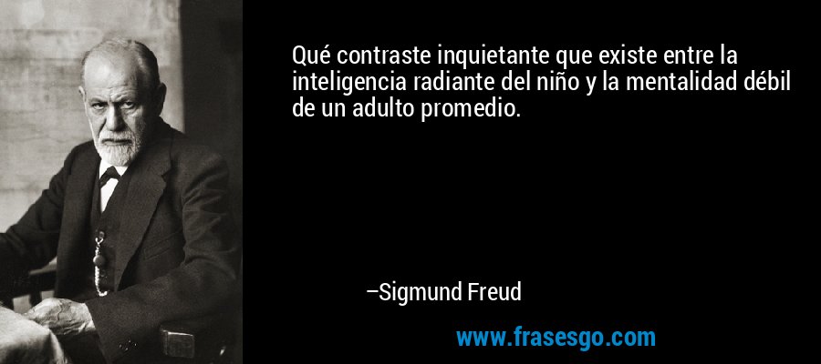 Qué contraste inquietante que existe entre la inteligencia radiante del niño y la mentalidad débil de un adulto promedio. – Sigmund Freud