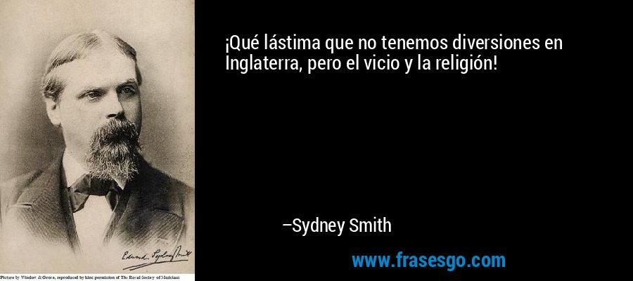 ¡Qué lástima que no tenemos diversiones en Inglaterra, pero el vicio y la religión! – Sydney Smith