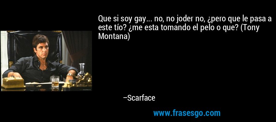 Que si soy gay... no, no joder no, ¿pero que le pasa a este tío? ¿me esta tomando el pelo o que? (Tony Montana) – Scarface