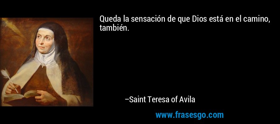 Queda la sensación de que Dios está en el camino, también. – Saint Teresa of Avila