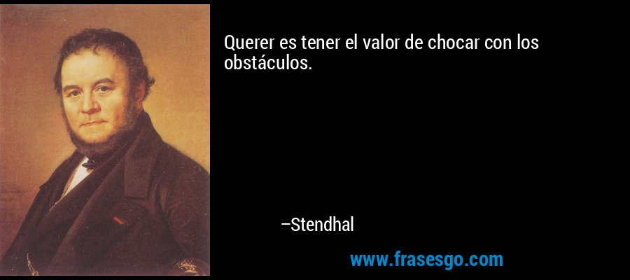 Querer es tener el valor de chocar con los obstáculos. – Stendhal