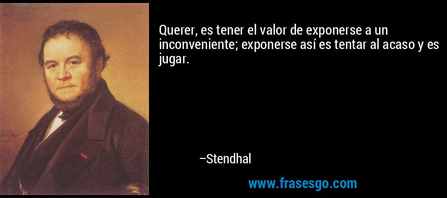 Querer, es tener el valor de exponerse a un inconveniente; exponerse así es tentar al acaso y es jugar. – Stendhal