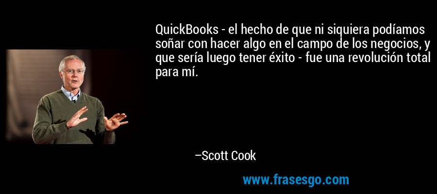 QuickBooks - el hecho de que ni siquiera podíamos soñar con hacer algo en el campo de los negocios, y que sería luego tener éxito - fue una revolución total para mí. – Scott Cook
