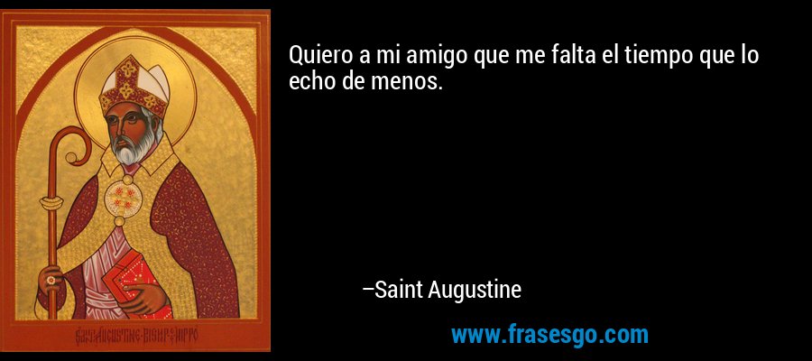 Quiero a mi amigo que me falta el tiempo que lo echo de menos. – Saint Augustine