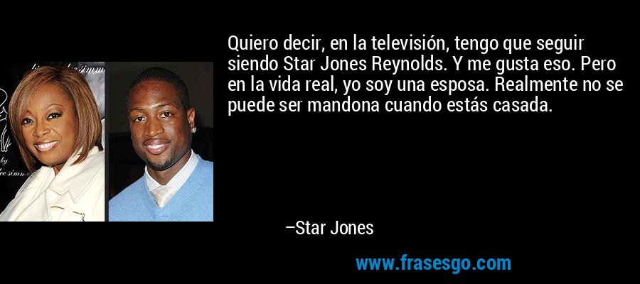 Quiero decir, en la televisión, tengo que seguir siendo Star Jones Reynolds. Y me gusta eso. Pero en la vida real, yo soy una esposa. Realmente no se puede ser mandona cuando estás casada. – Star Jones