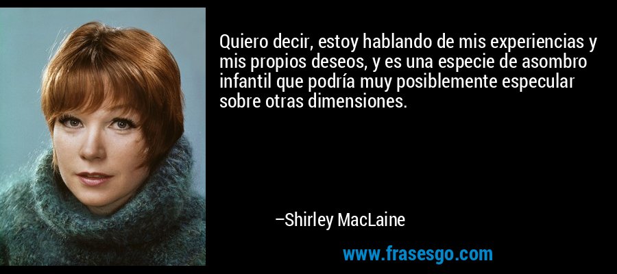 Quiero decir, estoy hablando de mis experiencias y mis propios deseos, y es una especie de asombro infantil que podría muy posiblemente especular sobre otras dimensiones. – Shirley MacLaine