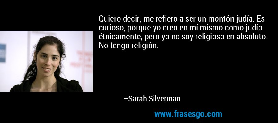 Quiero decir, me refiero a ser un montón judía. Es curioso, porque yo creo en mí mismo como judío étnicamente, pero yo no soy religioso en absoluto. No tengo religión. – Sarah Silverman