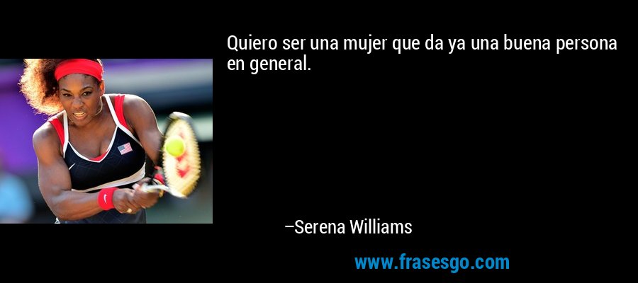 Quiero ser una mujer que da ya una buena persona en general. – Serena Williams