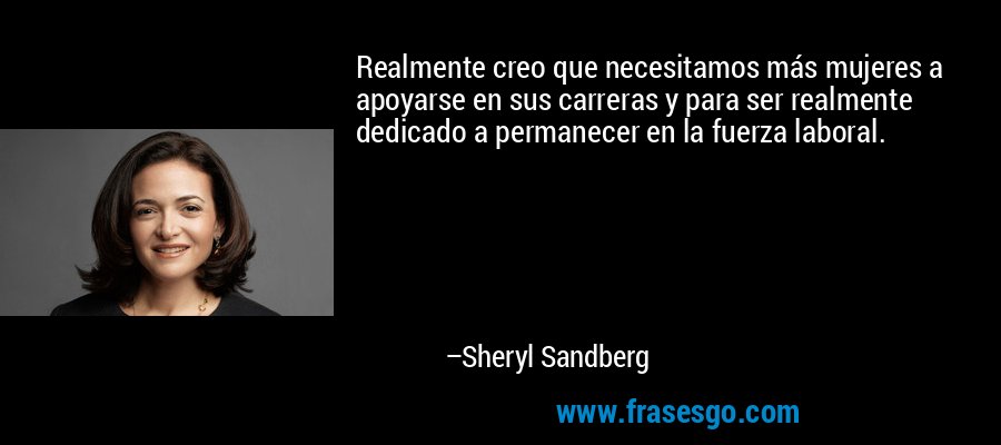 Realmente creo que necesitamos más mujeres a apoyarse en sus carreras y para ser realmente dedicado a permanecer en la fuerza laboral. – Sheryl Sandberg