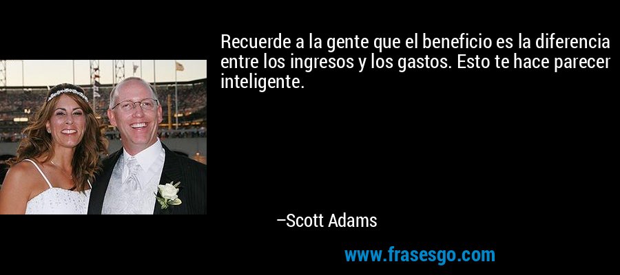 Recuerde a la gente que el beneficio es la diferencia entre los ingresos y los gastos. Esto te hace parecer inteligente. – Scott Adams
