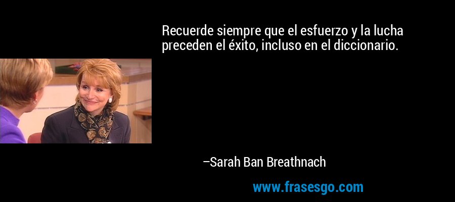 Recuerde siempre que el esfuerzo y la lucha preceden el éxito, incluso en el diccionario. – Sarah Ban Breathnach