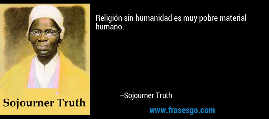 Religión sin humanidad es muy pobre material humano. – Sojourner Truth