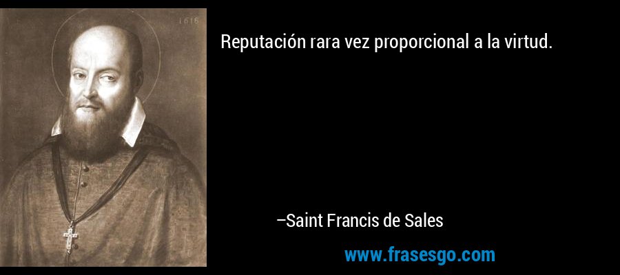 Reputación rara vez proporcional a la virtud. – Saint Francis de Sales