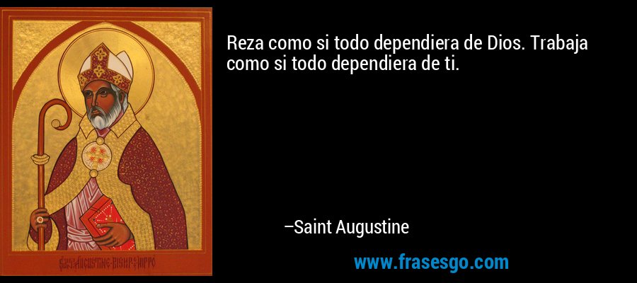 Reza como si todo dependiera de Dios. Trabaja como si todo dependiera de ti. – Saint Augustine