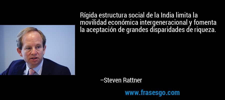Rígida estructura social de la India limita la movilidad económica intergeneracional y fomenta la aceptación de grandes disparidades de riqueza. – Steven Rattner