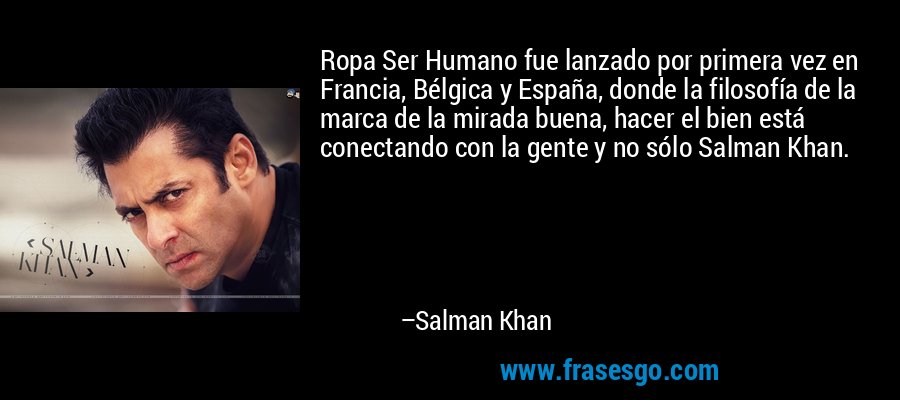 Ropa Ser Humano fue lanzado por primera vez en Francia, Bélgica y España, donde la filosofía de la marca de la mirada buena, hacer el bien está conectando con la gente y no sólo Salman Khan. – Salman Khan
