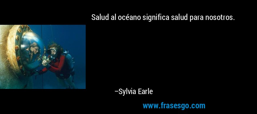 Salud al océano significa salud para nosotros. – Sylvia Earle
