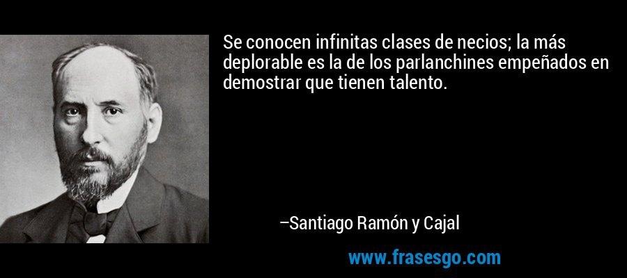 Se conocen infinitas clases de necios; la más deplorable es la de los parlanchines empeñados en demostrar que tienen talento. – Santiago Ramón y Cajal