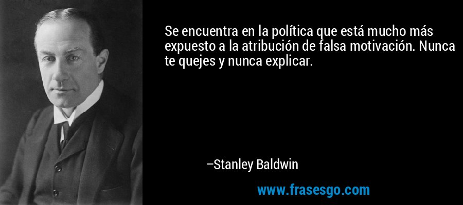 Se encuentra en la política que está mucho más expuesto a la atribución de falsa motivación. Nunca te quejes y nunca explicar. – Stanley Baldwin