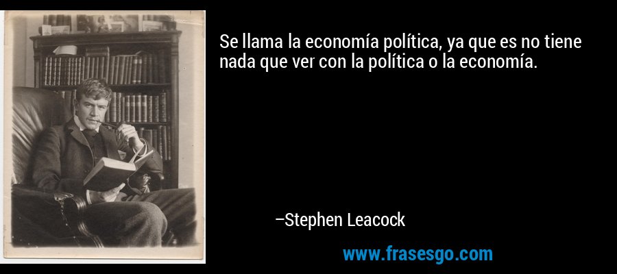 Se llama la economía política, ya que es no tiene nada que ver con la política o la economía. – Stephen Leacock