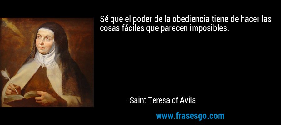 Sé que el poder de la obediencia tiene de hacer las cosas fáciles que parecen imposibles. – Saint Teresa of Avila