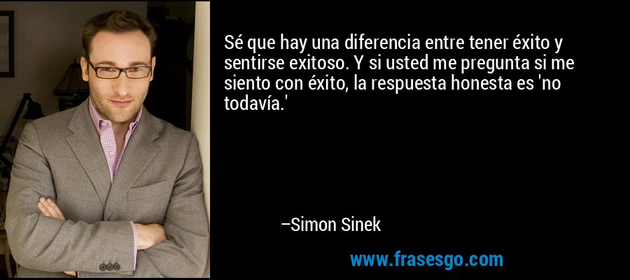 Sé que hay una diferencia entre tener éxito y sentirse exitoso. Y si usted me pregunta si me siento con éxito, la respuesta honesta es 'no todavía.' – Simon Sinek