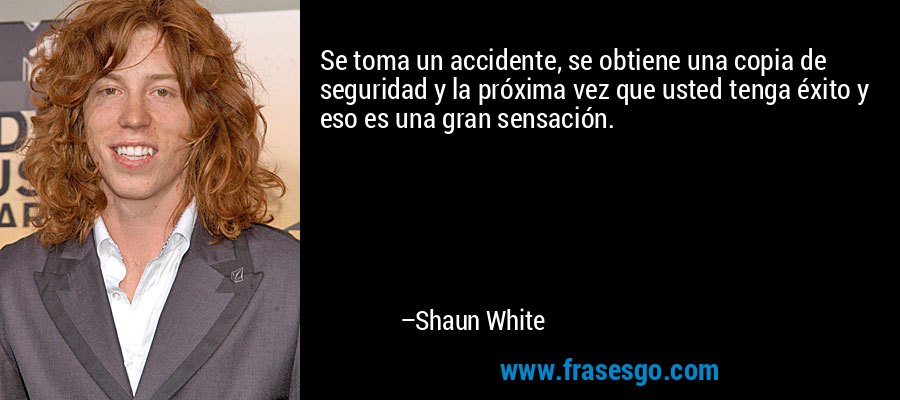 Se toma un accidente, se obtiene una copia de seguridad y la próxima vez que usted tenga éxito y eso es una gran sensación. – Shaun White