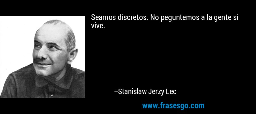 Seamos discretos. No peguntemos a la gente si vive. – Stanislaw Jerzy Lec