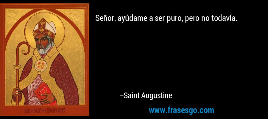 Señor, ayúdame a ser puro, pero no todavía. – Saint Augustine