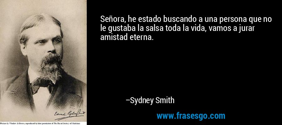 Señora, he estado buscando a una persona que no le gustaba la salsa toda la vida, vamos a jurar amistad eterna. – Sydney Smith