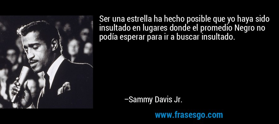 Ser una estrella ha hecho posible que yo haya sido insultado en lugares donde el promedio Negro no podía esperar para ir a buscar insultado. – Sammy Davis Jr.