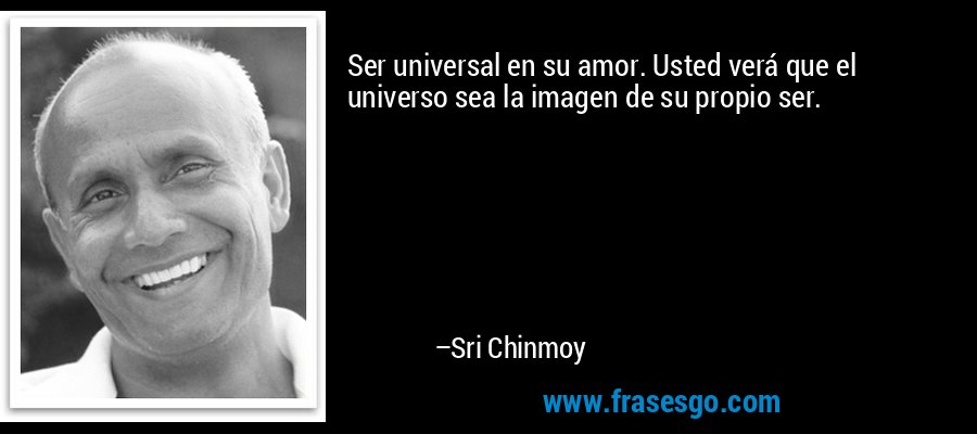 Ser universal en su amor. Usted verá que el universo sea la imagen de su propio ser. – Sri Chinmoy